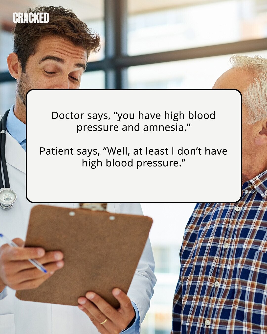 CRACKED Doctor says, you have high blood pressure and amnesia. Patient says, Well, at least I don't have high blood pressure. 