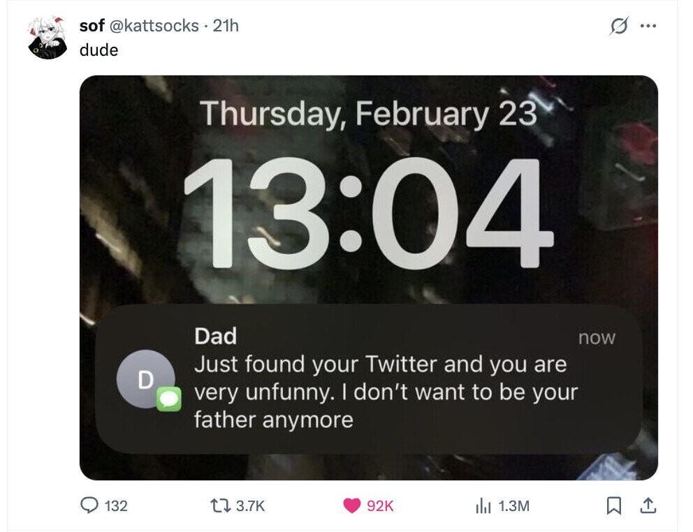 sof @kattsocks.21h s ... dude Thursday, February 23 13:04 Dad now Just found your Twitter and you are D very unfunny. I don't want to be your father anymore 132 3.7K 92K del 1.3M 