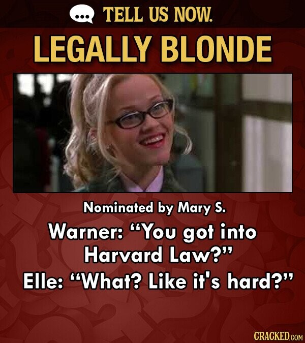 TELL US NOW. LEGALLY BLONDE Nominated by Mary S. Warner: You got into Harvard Law? Elle: What? Like it's hard? CRACKED.COM