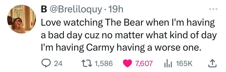 в @Breliloquy·1 19h ... Love watching The Bear when I'm having a bad day cuz no matter what kind of day I'm having Carmy having a worse one. 24 1,586 7,607 del 165K