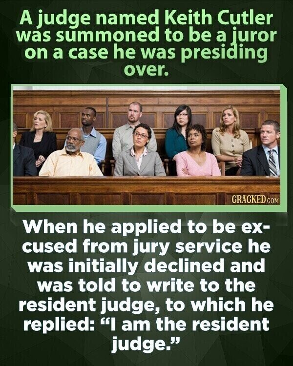 A judge named Keith Cutler was summoned to be a juror on a case he was presiding over. CRACKED.COM When he applied to be ex- cused from jury service he was initially declined and was told to write to the resident judge, to which he replied: I am the resident judge.