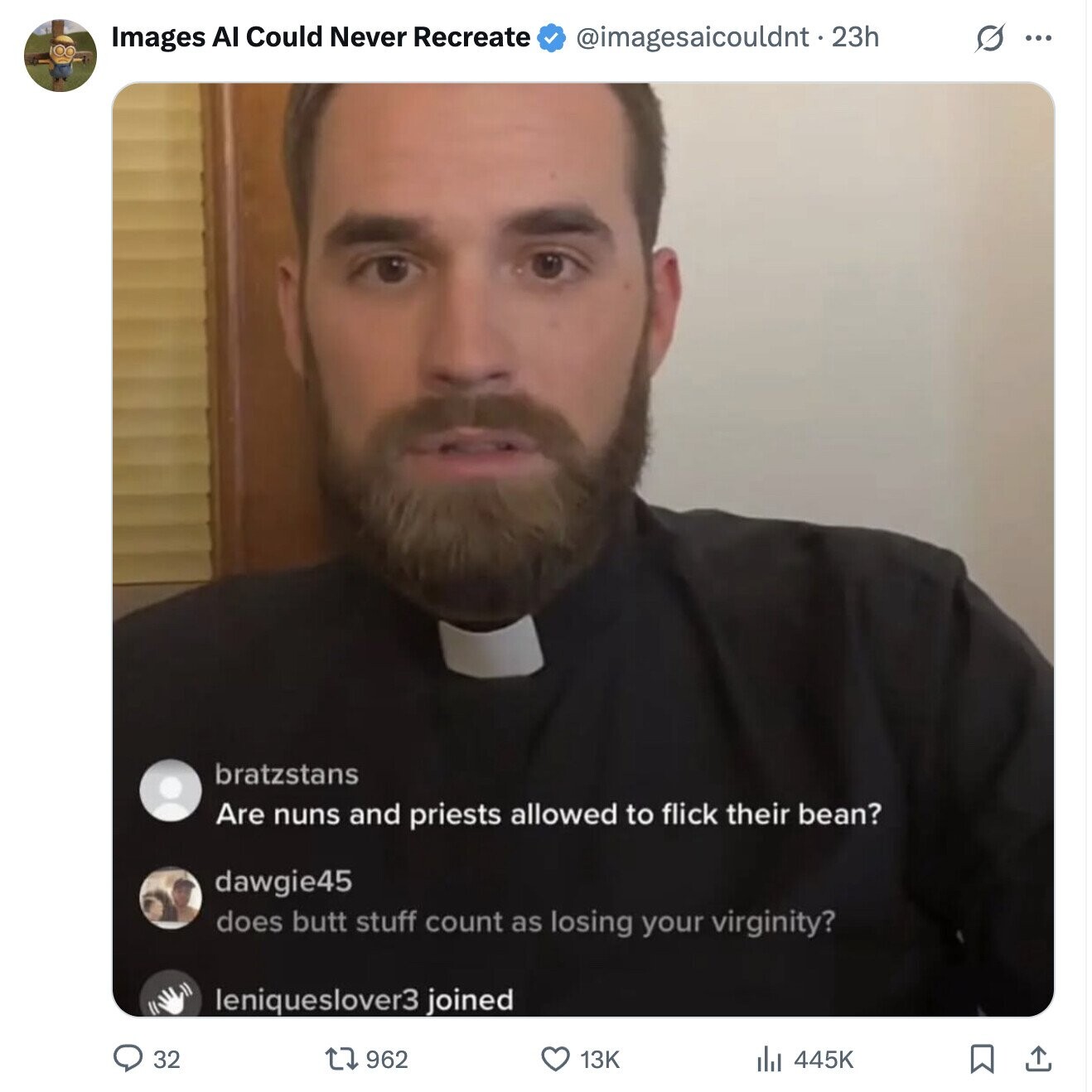 Images AI Could Never Recreate @imagesaicouldnt . 23h s ... bratzstans Are nuns and priests allowed to flick their bean? dawgie45 does butt stuff count as losing your virginity? leniqueslover3 joined 32 962 13K 445K