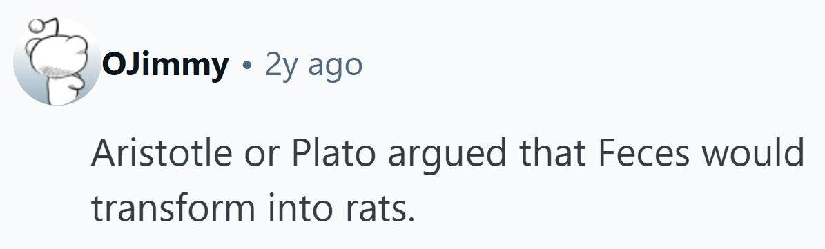 OJimmy . 2y ago Aristotle or Plato argued that Feces would transform into rats. 