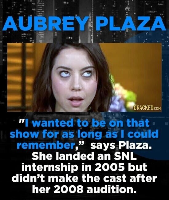 AUBREY PLAZA CRACKED.COM I wanted to be on that show for as long as I could remember, says Plaza. She landed an SNL internship in 2005 but didn't make the cast after her 2008 audition.