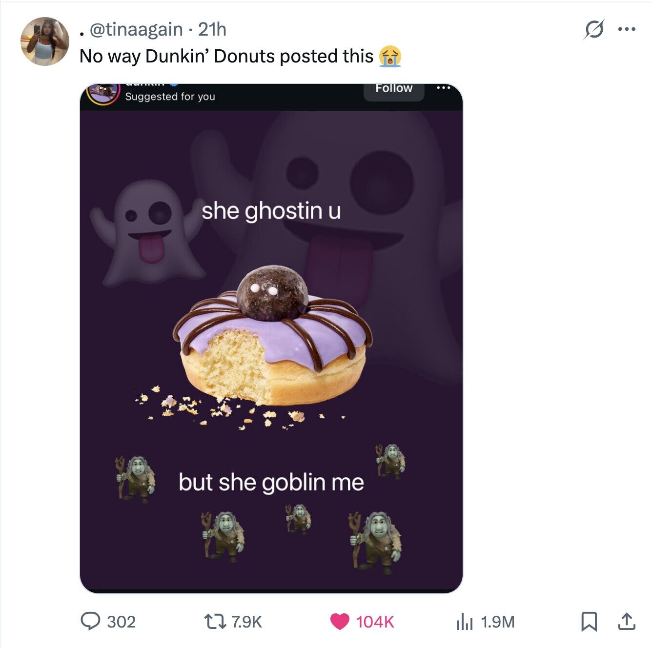 s @tinaagain 21h ... No way Dunkin' Donuts posted this Follow Suggested for you she ghostin u but she goblin me 302 7.9K 1.9M 104K 
