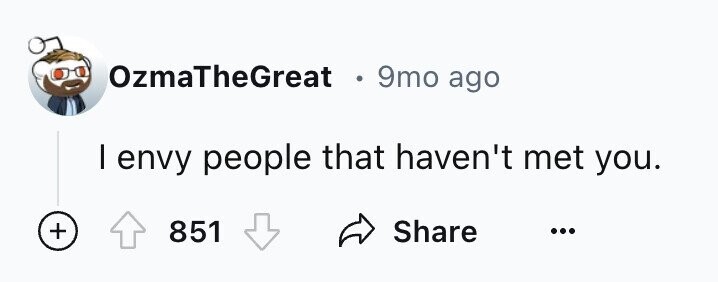 OzmaTheGreat e 9mo ago I envy people that haven't met you. + 851 Share ...