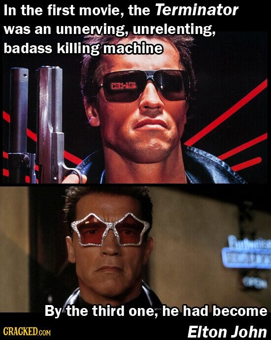 In the first movie, the Terminator was an unnerving, unrelenting, badass killing machine CSM-101 By the third one, he had become CRACKED.COM Elton John
