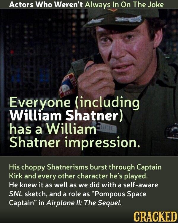 Actors Who Weren't Always In On The Joke PHA BASE Everyone (including William Shatner) has a William CUCK Shatner impression. His choppy Shatnerisms burst through Captain Kirk and every other character he's played. Не knew it as well as we did with a self-aware SNL sketch, and a role as Pompous Space Captain in Airplane II: The Sequel. CRACKED