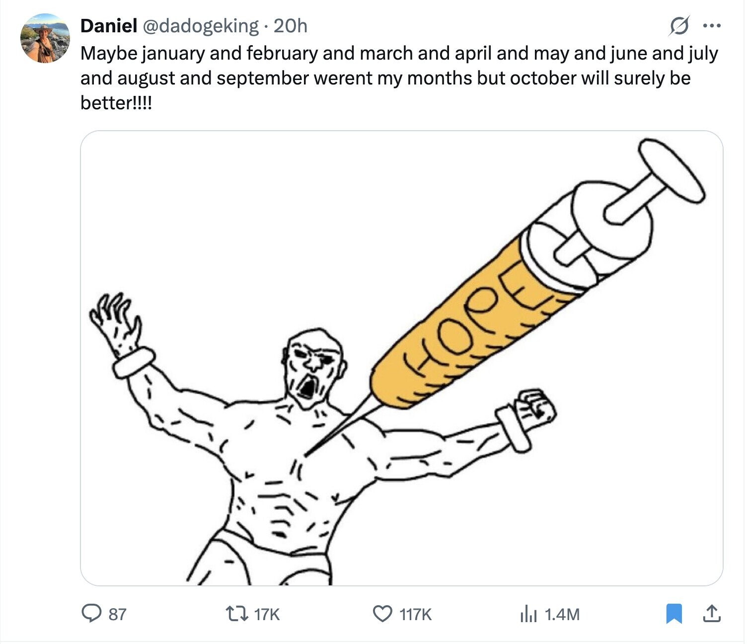 Daniel @dadogeking 20h ... Maybe january and february and march and april and may and june and july and august and september werent my months but october will surely be better!!!! HOPE 87 117K 17K del 1.4M 