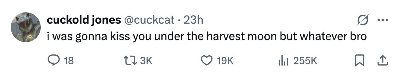 cuckold jones @cuckcat . 23h ... i was gonna kiss you under the harvest moon but whatever bro 18 3K 19K 255K 