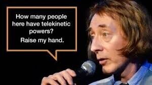 How many people here have telekinetic powers? Raise my hand.