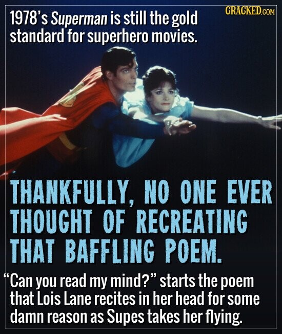 CRACKED.COM 1978's Superman is still the gold standard for superhero movies. THANKFULLY, NO ONE EVER THOUGHT OF RECREATING THAT BAFFLING POEM. Can you read my mind? starts the poem that Lois Lane recites in her head for some damn reason as Supes takes her flying.