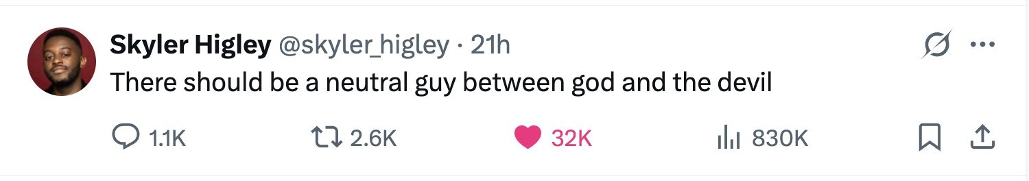 Skyler Higley @skyler_higley - 21h ... There should be a neutral guy between god and the devil 1.1K 2.6K 32K del 830K