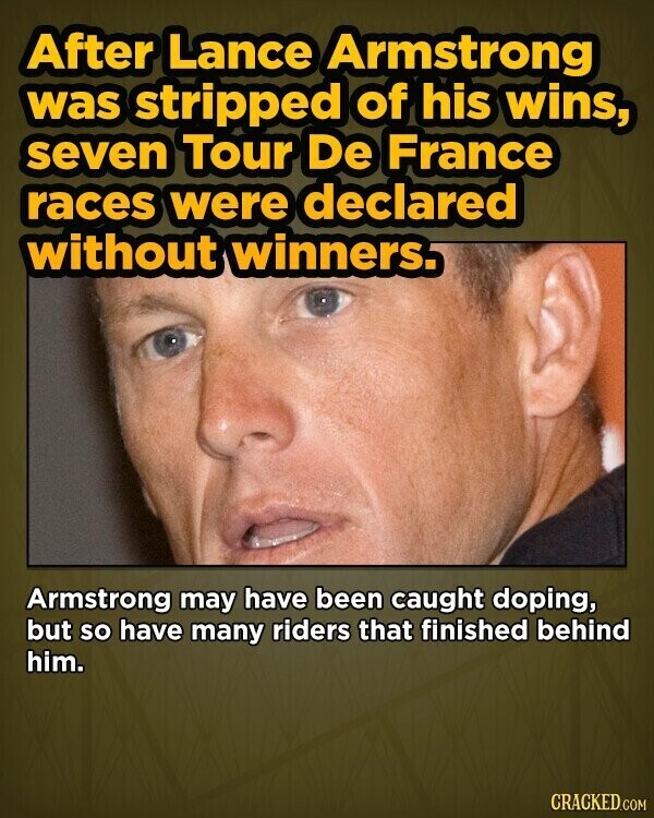 After Lance Armstrong was stripped of his wins, seven Tour De France races were declared without winners. Armstrong may have been caught doping, but so have many riders that finished behind him. CRACKED.COM