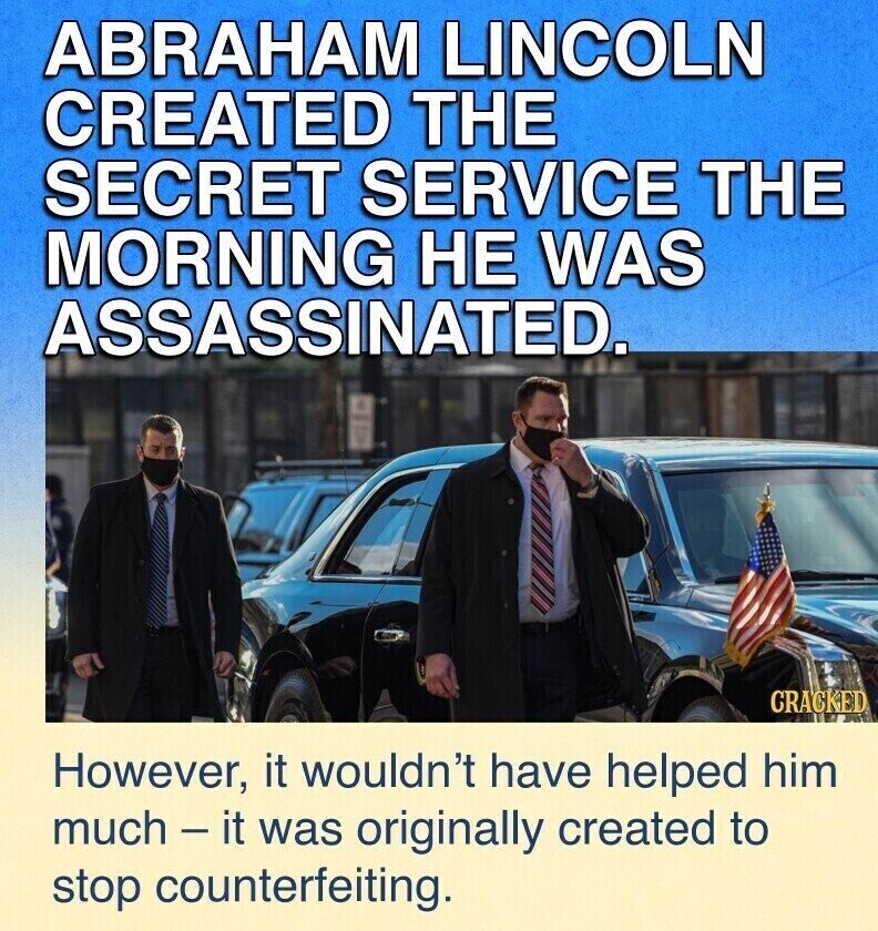 ABRAHAM LINCOLN CREATED THE SECRET SERVICE THE MORNING НЕ WAS ASSASSINATED. CRACKED However, it wouldn't have helped him much - it was originally created to stop counterfeiting.