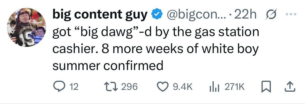 big content guy @bigcon... 22h s ... B got big dawg-d by the gas station 15 cashier. 8 more weeks of white boy summer confirmed 12 296 9.4K 271K