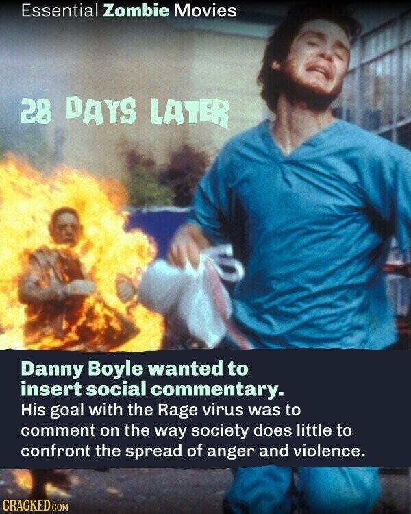 Essential Zombie Movies 28 DAYS LATER Danny Boyle wanted to insert social commentary. His goal with the Rage virus was to comment on the way society does little to confront the spread of anger and violence. CRACKED.COM