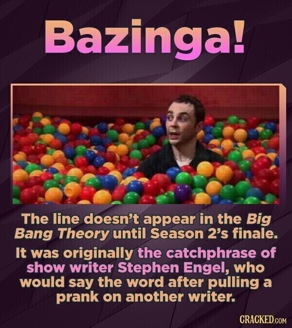 Bazinga! The line doesn't appear in the Big Bang Theory until Season 2's finale. It was originally the catchphrase of show writer Stephen Engel, who would say the word after pulling a prank on another writer. CRACKED.COM