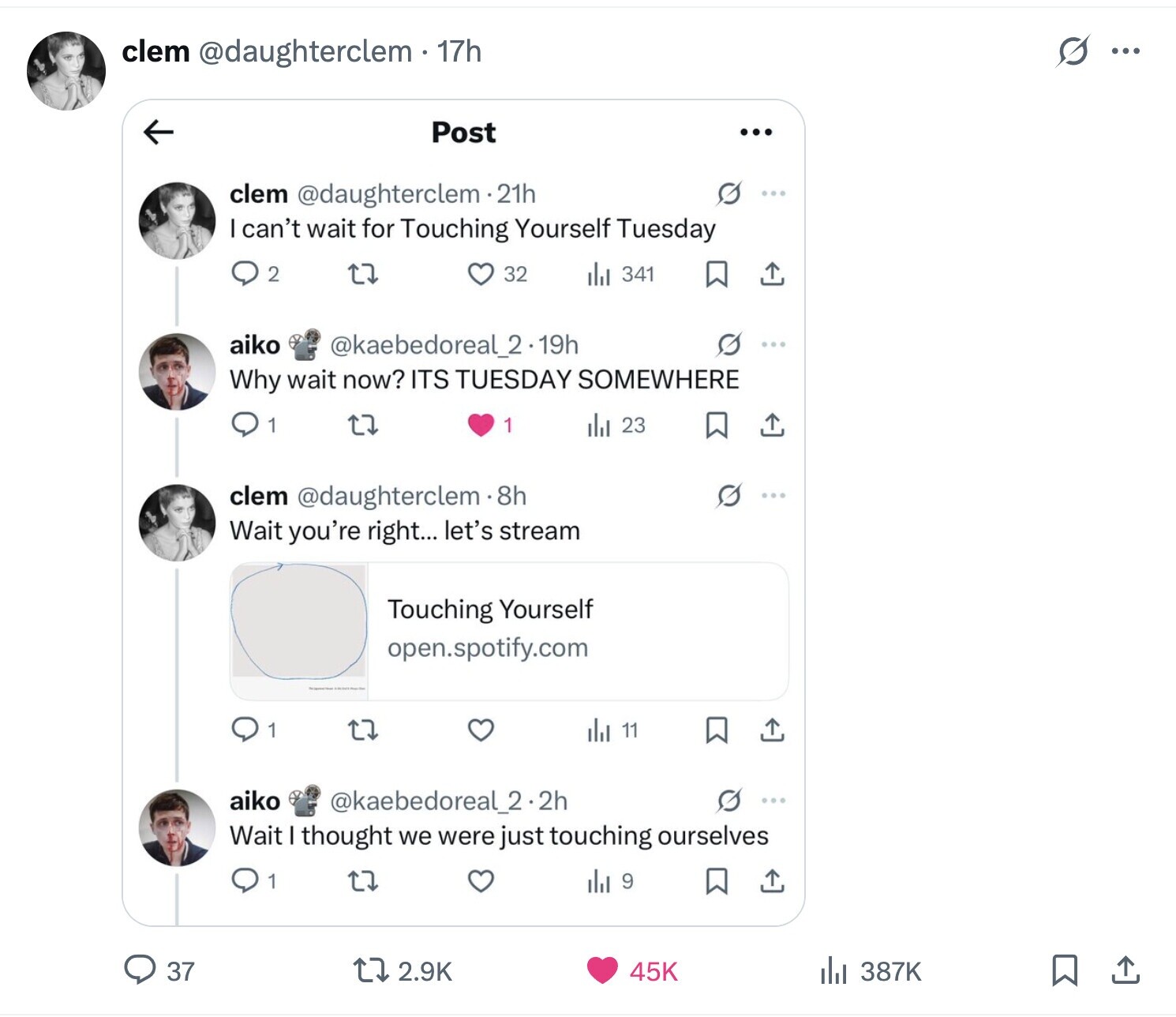 s ... clem @daughterclem - 17h Post ... clem @daughterclem.21h I can't wait for Touching Yourself Tuesday 2 32 del 341 aiko @kaebedoreal_2.19h Why wait now? ITS TUESDAY SOMEWHERE 1 1 ill 23 clem @daughterclem8h Wait you're right... let's stream Touching Yourself open.spotify.com 11 1 aiko @kaebedoreal_2.2h ... Wait thought we were just touching ourselves 1 del 9 37 2.9K 45K del 387K