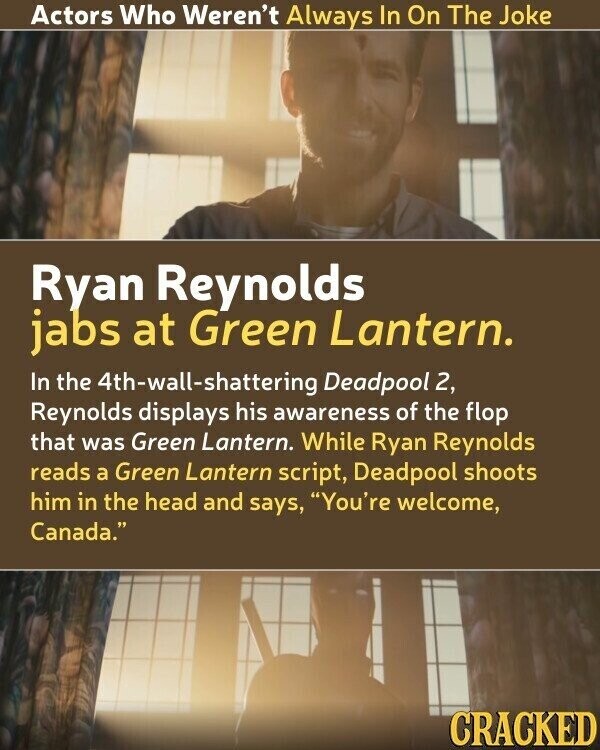 Actors Who Weren't Always In On The Joke Ryan Reynolds jabs at Green Lantern. In the 4th-wall-shattering Deadpool 2, Reynolds displays his awareness of the flop that was Green Lantern. While Ryan Reynolds reads a Green Lantern script, Deadpool shoots him in the head and says, You're welcome, Canada. CRACKED