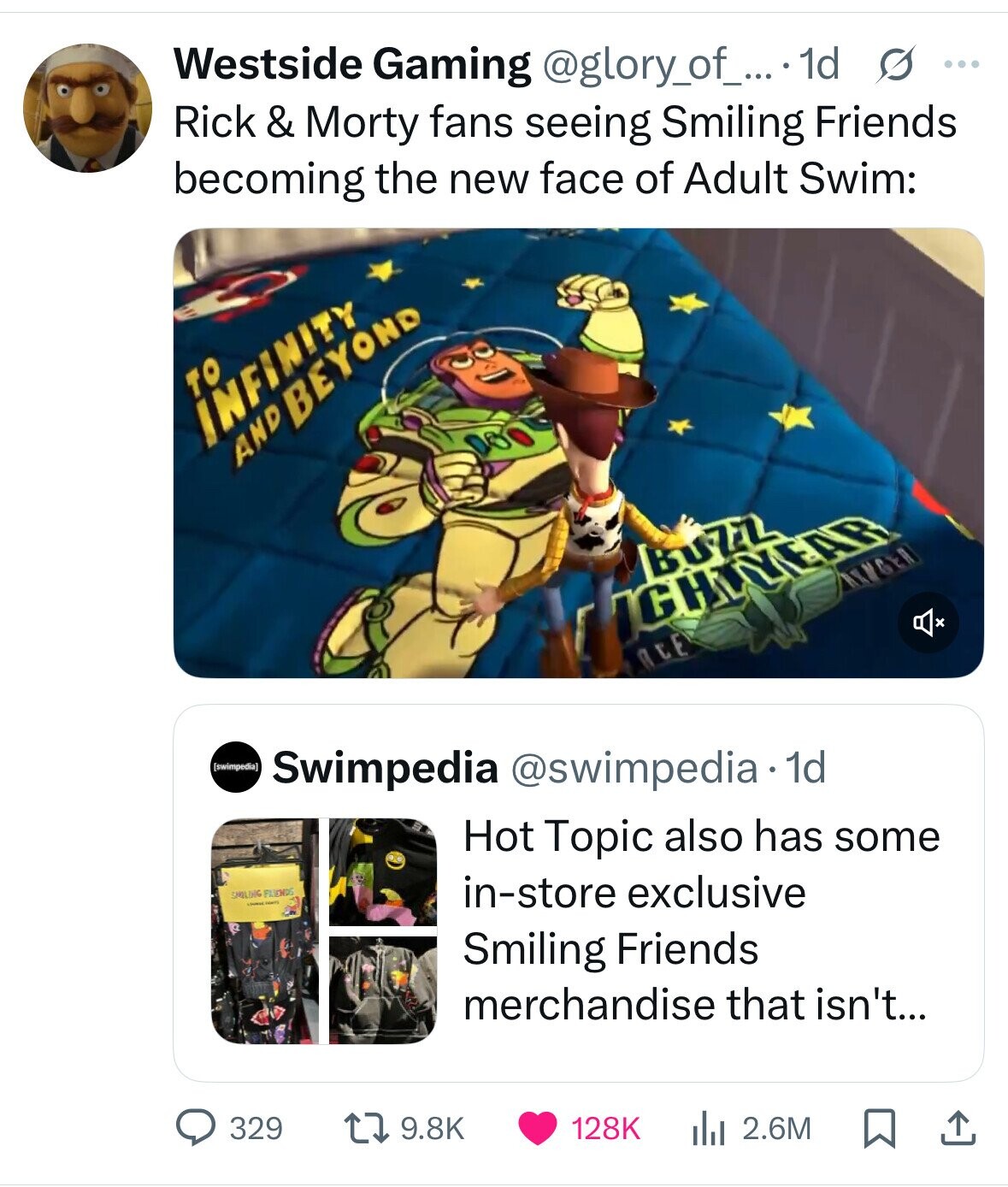 Westside Gaming @glory_of_... .1d s ... Rick & Morty fans seeing Smiling Friends becoming the new face of Adult Swim: INFINITY ANDBEYOND BUZZ BANGER HIGHWYAAR AEE  Swimpedia @swimpedia 1d Hot Topic also has some SMILING FRIENDS LOUNSE in-store exclusive Smiling Friends merchandise that isn't... 9.8K 128K 329 2.6M 