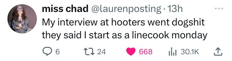 miss chad @laurenposting 13h My interview at hooters went dogshit they said I start as a linecook monday 6 24 668 30.1K