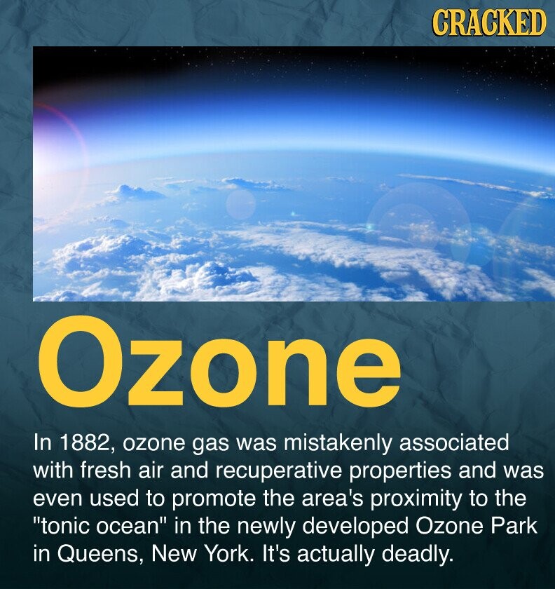 CRACKED Ozone In 1882, ozone gas was mistakenly associated with fresh air and recuperative properties and was even used to promote the area's proximity to the tonic ocean in the newly developed Ozone Park in Queens, New York. It's actually deadly.