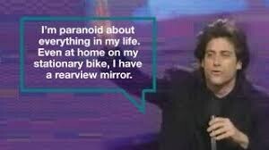 I'm paranoid about everything in my life. Even at home on my stationary bike, I have a rearview mirror.