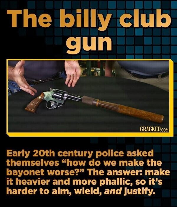 The billy club gun CRACKED.COM Early 20th century police asked themselves how do we make the bayonet worse? The answer: make it heavier and more phallic, so it's harder to aim, wield, and justify.