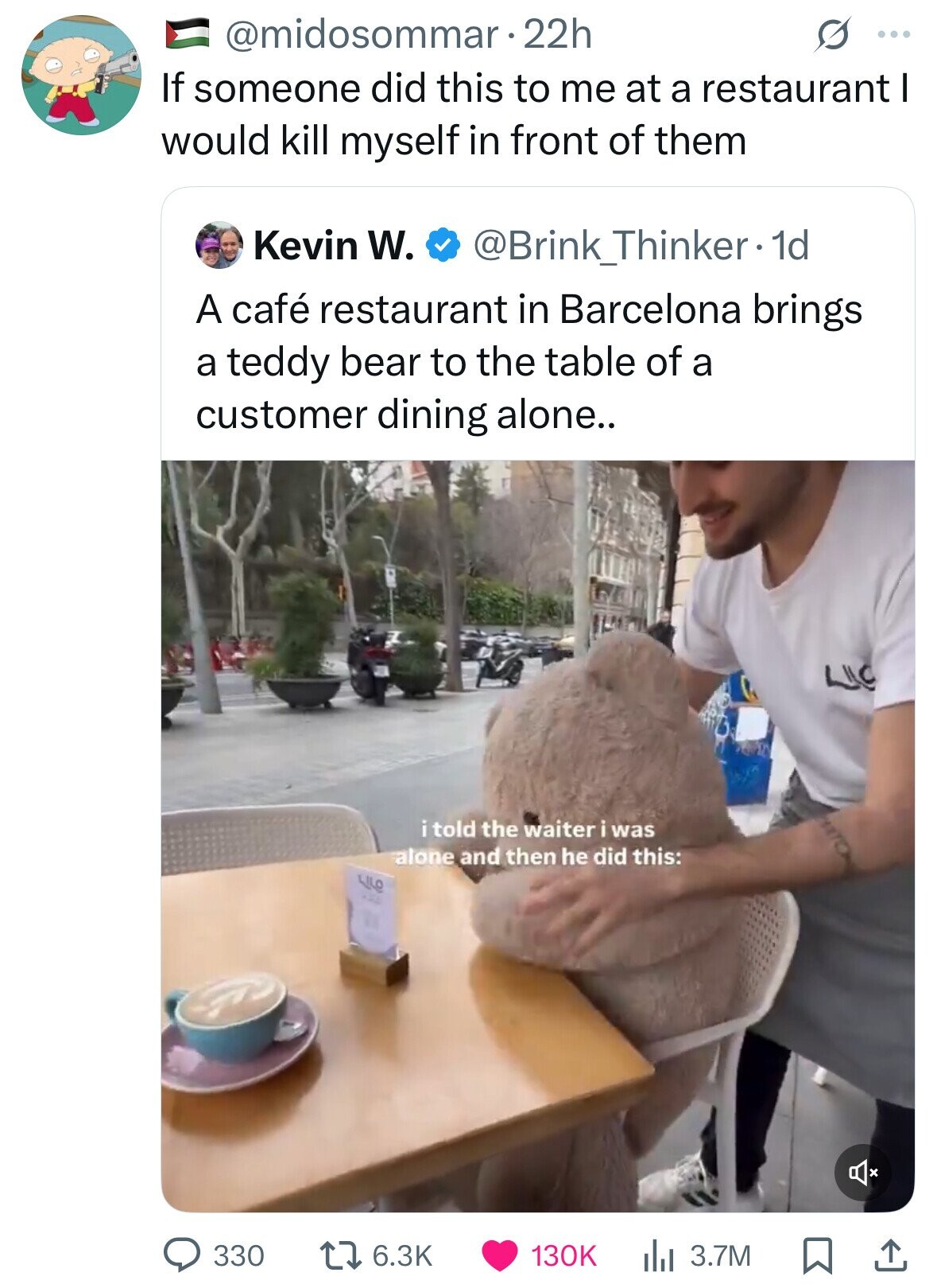 @midosommar • 22h S ... If someone did this to me at a restaurant I would kill myself in front of them Kevin W. @Brink_Thinker - dd A café restaurant in Barcelona brings a teddy bear to the table of a customer dining alone.. LIC itold the waiter i was alone and then he did this: مان a 330 6.3K 130K 3.7M 