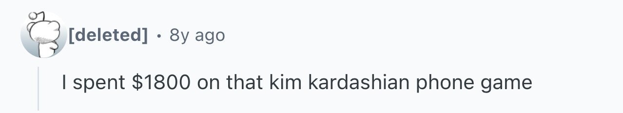 . 8y ago I spent $1800 on that kim kardashian phone game