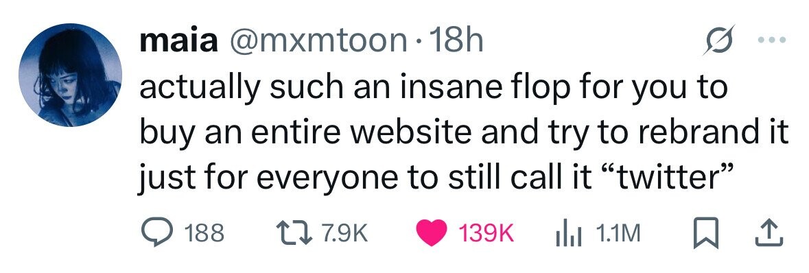 maia @mxmtoon . 1 18h actually such an insane flop for you to buy an entire website and try to rebrand it just for everyone to still call it twitter 188 7.9K 139K del 1.1M 