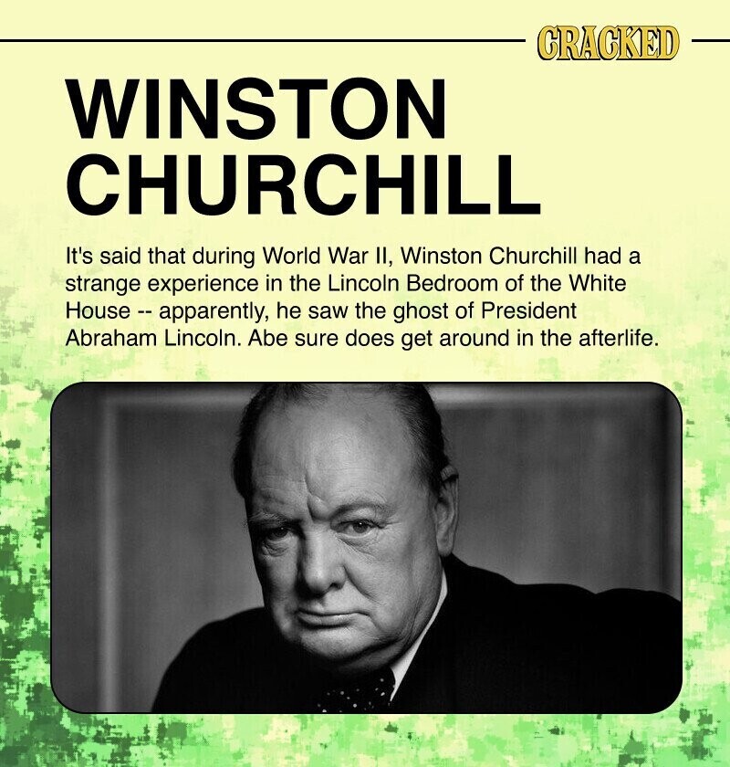 CRACKED WINSTON CHURCHILL It's said that during World War II, Winston Churchill had a strange experience in the Lincoln Bedroom of the White House - apparently, he saw the ghost of President Abraham Lincoln. Abe sure does get around in the afterlife.