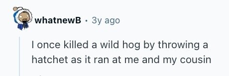 whatnewB . Зу ago I once killed a wild hog by throwing a hatchet as it ran at me and my cousin 