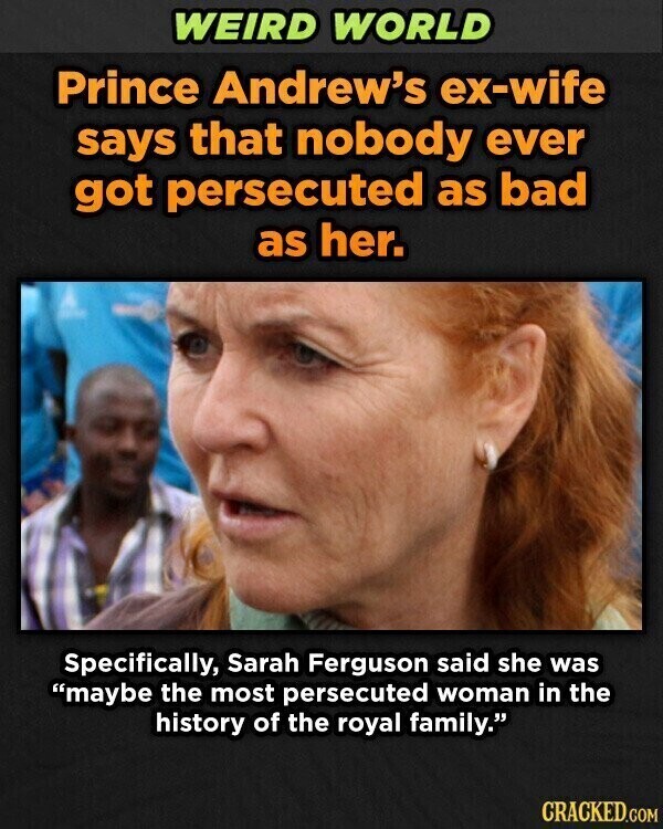 WEIRD WORLD Prince Andrew's ex-wife says that nobody ever got persecuted as bad as her. adidas Specifically, Sarah Ferguson said she was maybe the most persecuted woman in the history of the royal family. CRACKED.COM