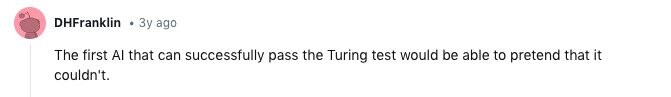 DHFranklin Зу ago The first Al that can successfully pass the Turing test would be able to pretend that it couldn't.