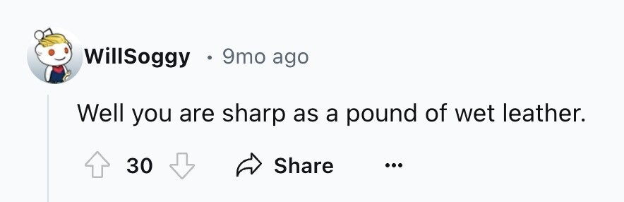 WillSoggy E 9mo ago Well you are sharp as a pound of wet leather. 30 Share ...