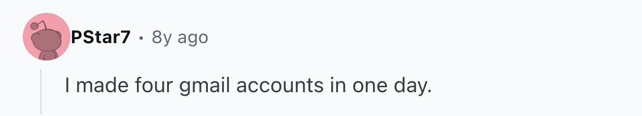 PStar7 8y ago I made four gmail accounts in one day.