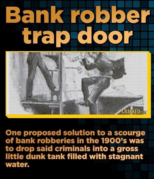 Bank robber trap door CRACKED COM One proposed solution to a scourge of bank robberies in the 1900's was to drop said criminals into a gross little dunk tank filled with stagnant water.
