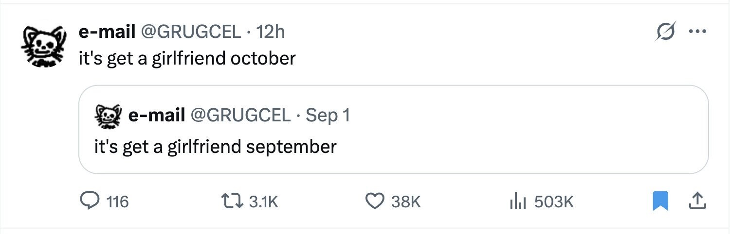 e-mail @GRUGCEL 12h O ... it's get a girlfriend october e-mail @GRUGCEL Sep 1 it's get a girlfriend september 116 3.1K 38K 503K 