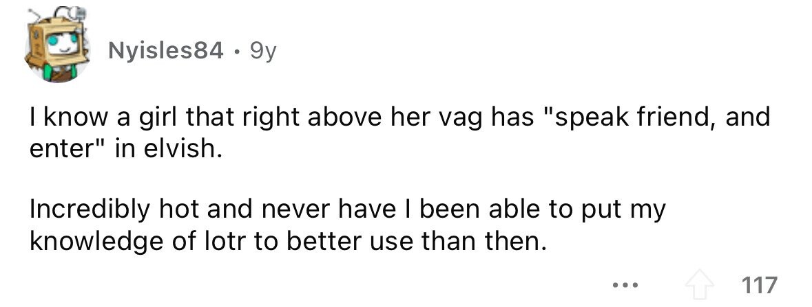 Nyisles84 . . 9y I know a girl that right above her vag has speak friend, and enter in elvish. Incredibly hot and never have I been able to put my knowledge of lotr to better use than then. ... 117