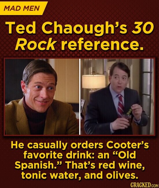 MAD MEN Ted Chaough's 30 Rock reference. Не casually orders Cooter's favorite drink: an Old Spanish. That's red wine, tonic water, and olives. CRACKED.COM