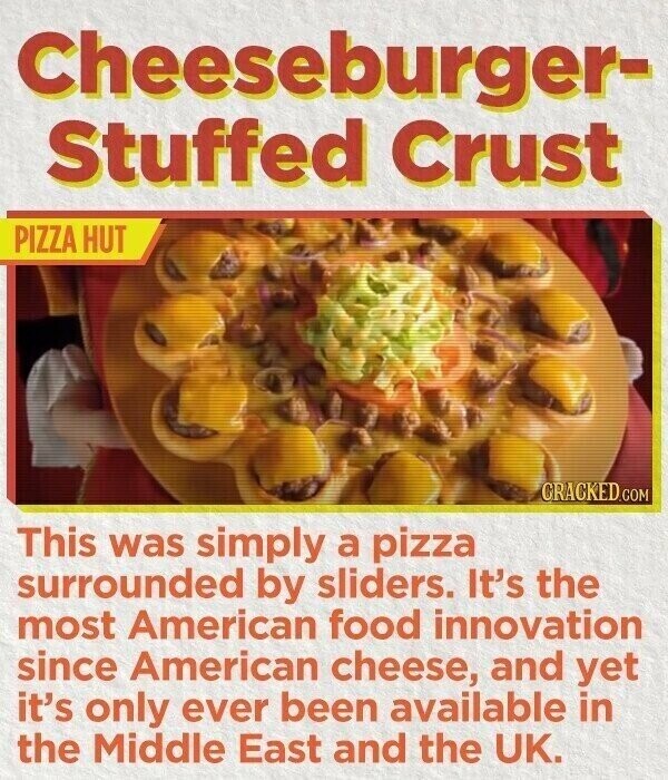 Cheeseburger- Stuffed Crust PIZZA HUT CRACKED.COM This was simply a pizza surrounded by sliders. It's the most American food innovation since American cheese, and yet it's only ever been available in the Middle East and the UK.