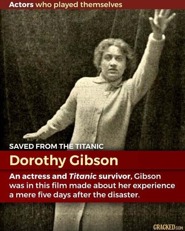Actors who played themselves SAVED FROM THE TITANIC Dorothy Gibson An actress and Titanic survivor, Gibson was in this film made about her experience a mere five days after the disaster. CRACKED.COM