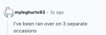 myleghurts93 . Зу ago I've been ran over on 3 separate occasions 