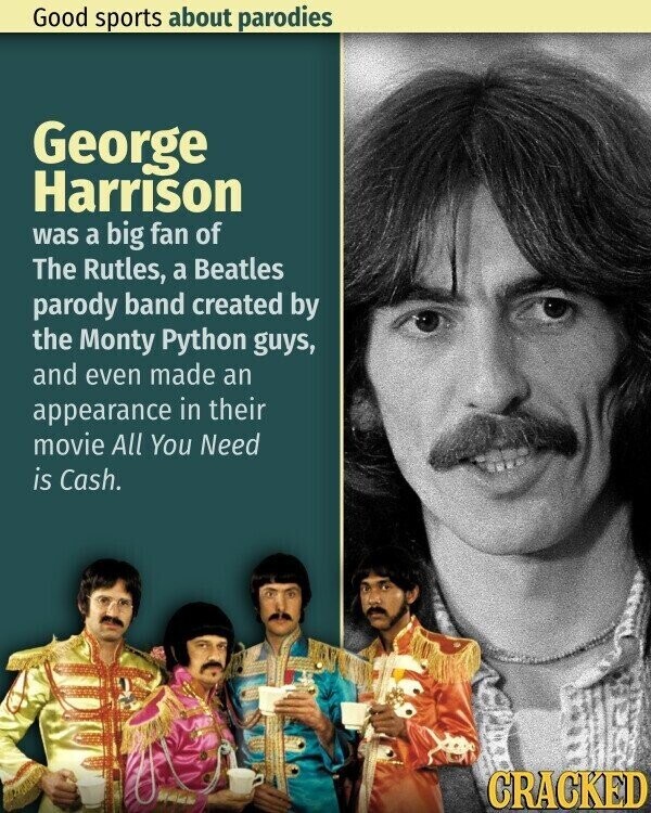 Good sports about parodies George Harrison was a big fan of The Rutles, a Beatles parody band created by the Monty Python guys, and even made an appearance in their movie All You Need is Cash. CRACKED
