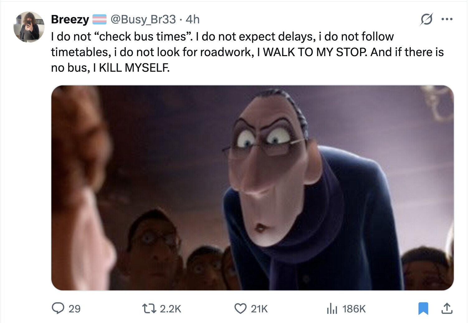 Breezy @Busy_Br33.4h ... I do not check bus times. I do not expect delays, i do not follow timetables, i do not look for roadwork, I WALK TO MY STOP. And if there is no bus, I KILL MYSELF. 2.2K 21K 186K 29 
