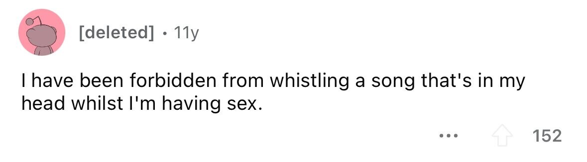 [deleted] 11y I have been forbidden from whistling a song that's in my head whilst I'm having sex. ... 152 