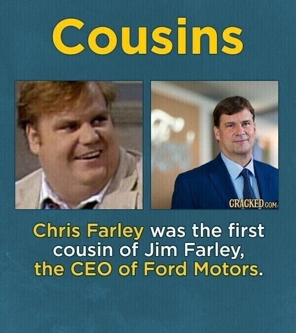 Cousins CRACKED.COM Chris Farley was the first cousin of Jim Farley, the CEO of Ford Motors.