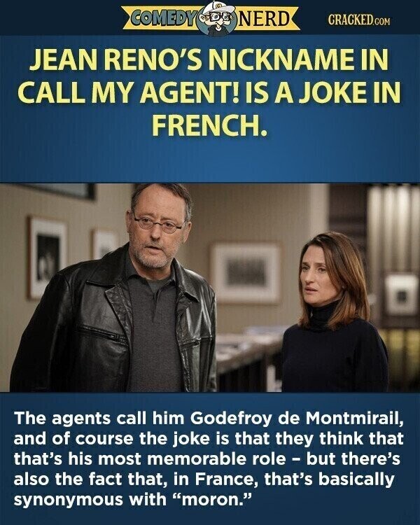 COMEDY NERD CRACKED.COM JEAN RENO'S NICKNAME IN CALL MY AGENT! IS A JOKE IN FRENCH. The agents call him Godefroy de Montmirail, and of course the joke is that they think that that's his most memorable role - but there's also the fact that, in France, that's basically synonymous with moron.